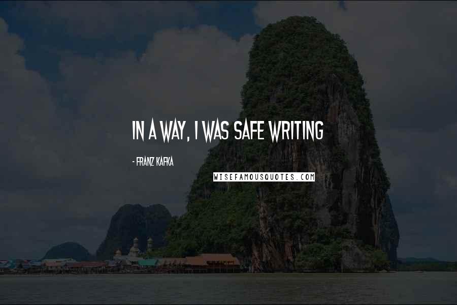 Franz Kafka Quotes: In a way, I was safe writing