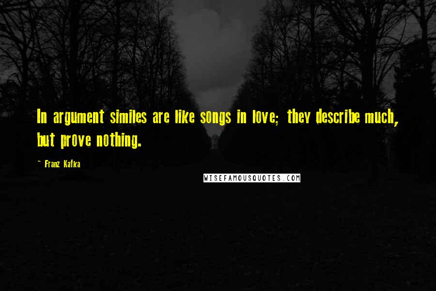 Franz Kafka Quotes: In argument similes are like songs in love; they describe much, but prove nothing.