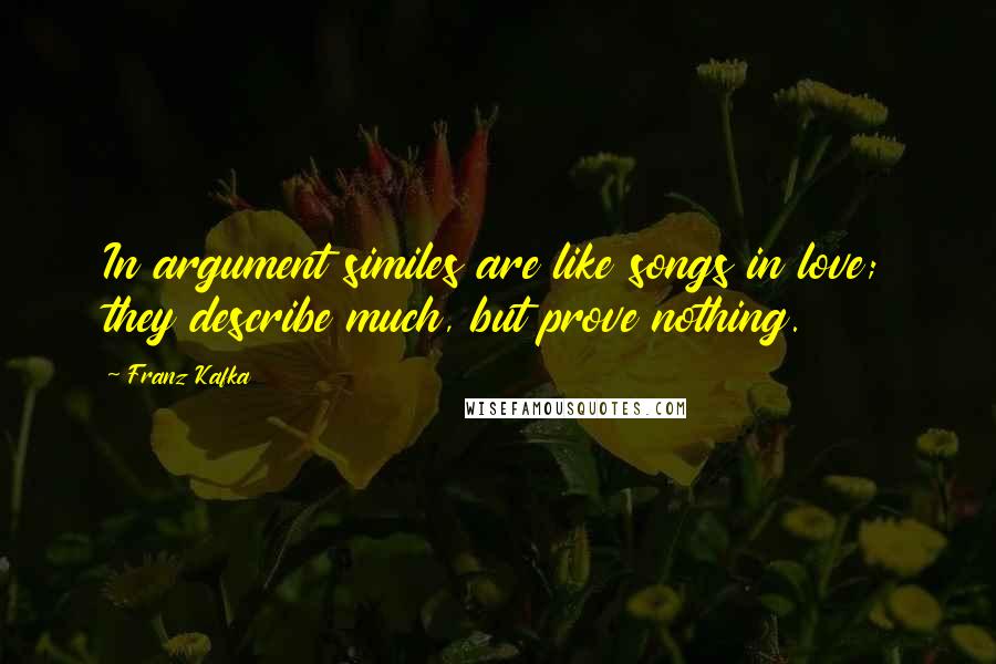 Franz Kafka Quotes: In argument similes are like songs in love; they describe much, but prove nothing.