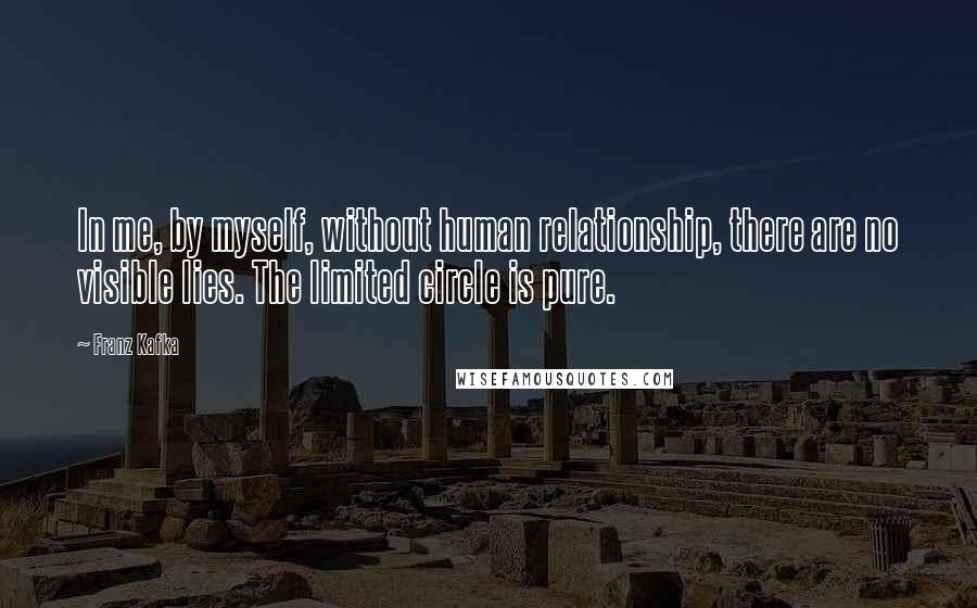 Franz Kafka Quotes: In me, by myself, without human relationship, there are no visible lies. The limited circle is pure.