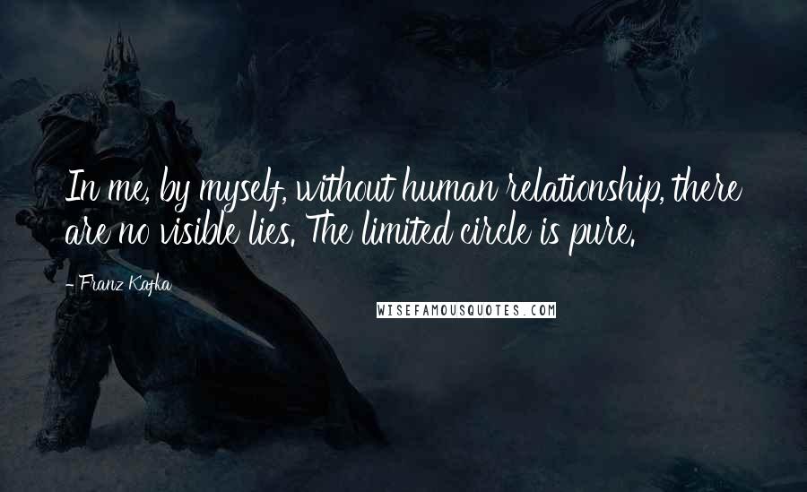 Franz Kafka Quotes: In me, by myself, without human relationship, there are no visible lies. The limited circle is pure.