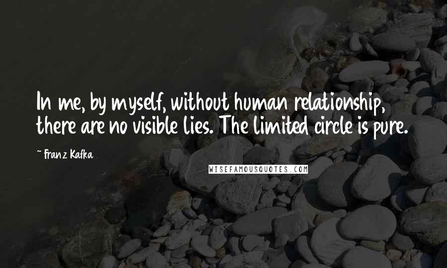 Franz Kafka Quotes: In me, by myself, without human relationship, there are no visible lies. The limited circle is pure.