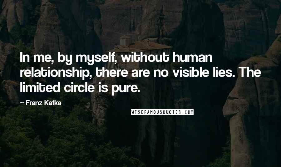 Franz Kafka Quotes: In me, by myself, without human relationship, there are no visible lies. The limited circle is pure.