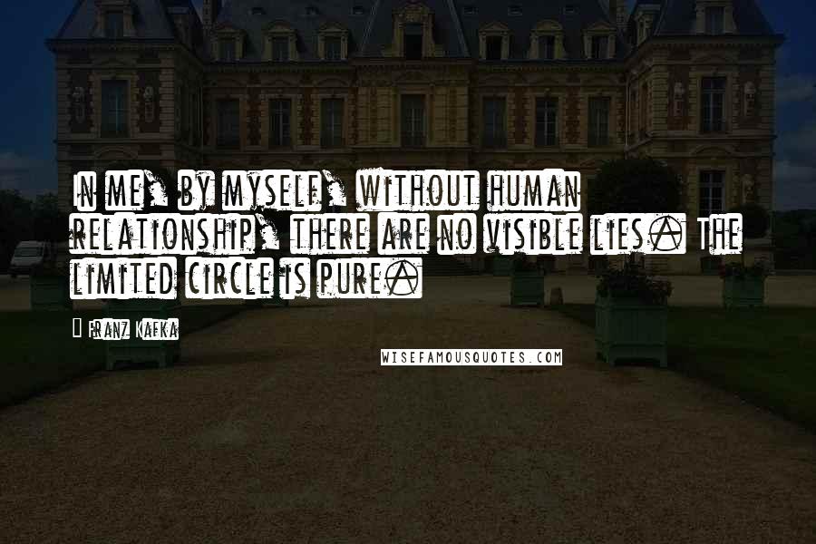 Franz Kafka Quotes: In me, by myself, without human relationship, there are no visible lies. The limited circle is pure.