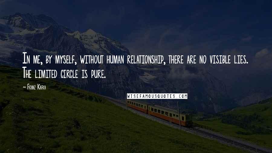 Franz Kafka Quotes: In me, by myself, without human relationship, there are no visible lies. The limited circle is pure.