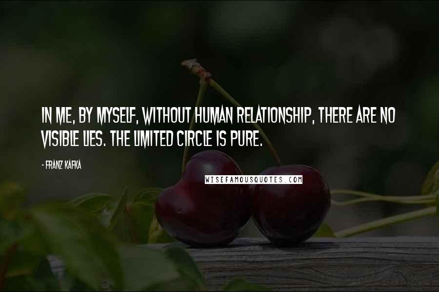 Franz Kafka Quotes: In me, by myself, without human relationship, there are no visible lies. The limited circle is pure.