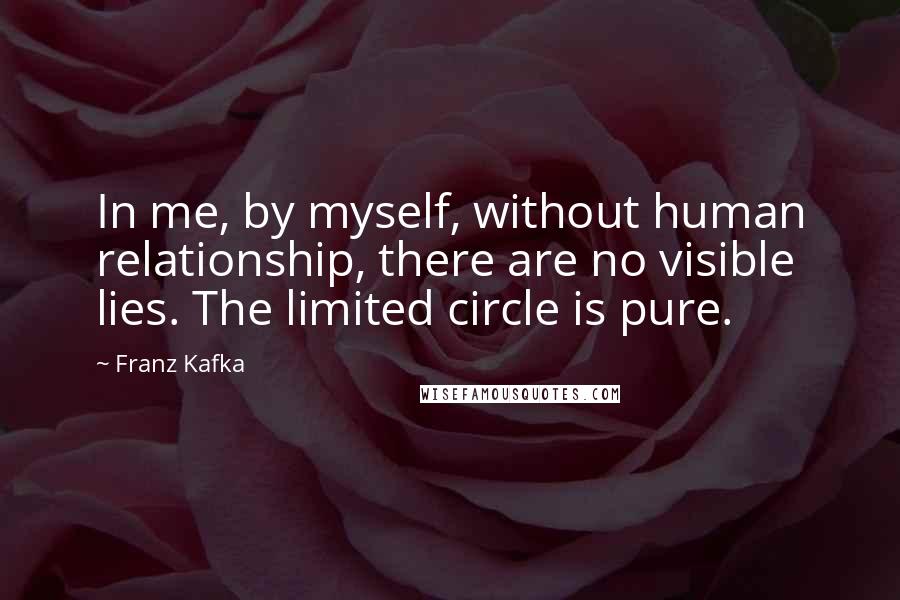 Franz Kafka Quotes: In me, by myself, without human relationship, there are no visible lies. The limited circle is pure.