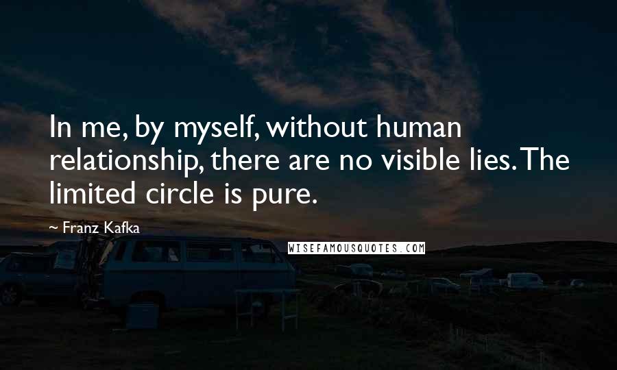 Franz Kafka Quotes: In me, by myself, without human relationship, there are no visible lies. The limited circle is pure.