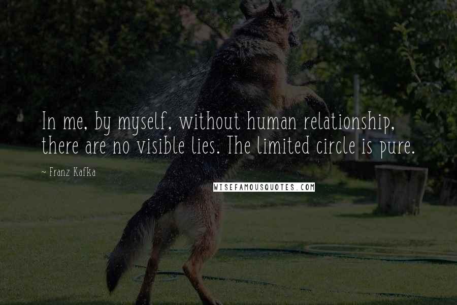 Franz Kafka Quotes: In me, by myself, without human relationship, there are no visible lies. The limited circle is pure.