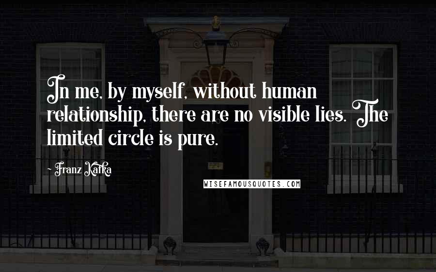 Franz Kafka Quotes: In me, by myself, without human relationship, there are no visible lies. The limited circle is pure.