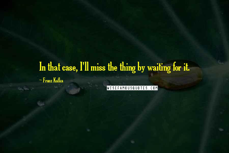 Franz Kafka Quotes: In that case, I'll miss the thing by waiting for it.