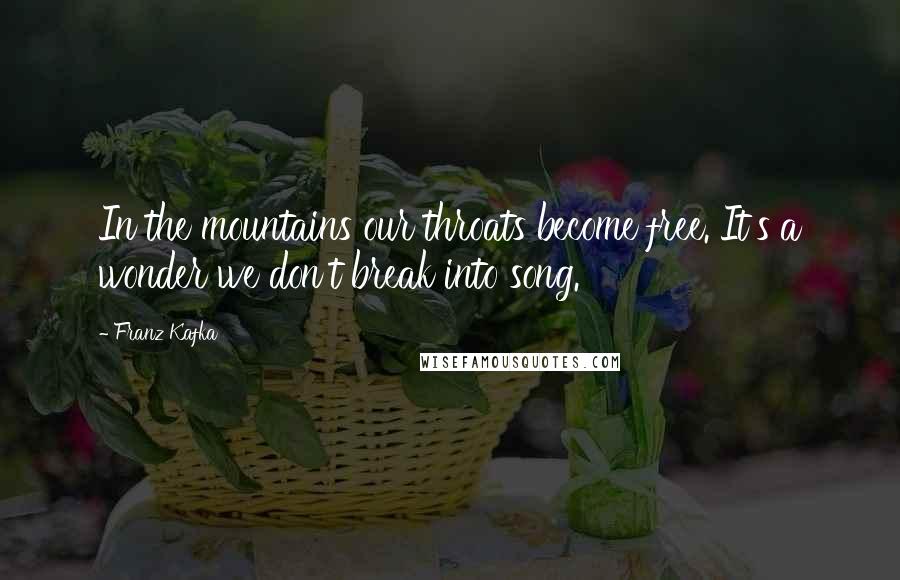 Franz Kafka Quotes: In the mountains our throats become free. It's a wonder we don't break into song.