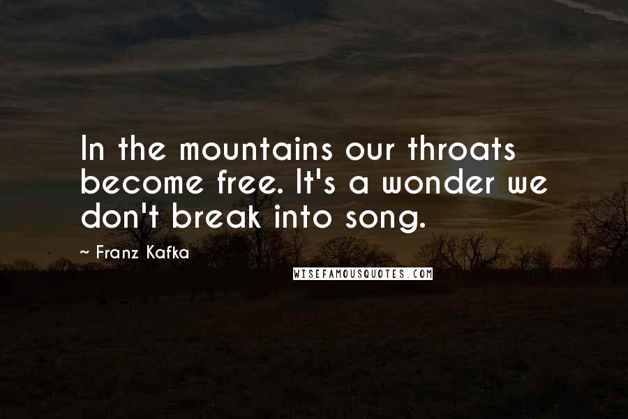 Franz Kafka Quotes: In the mountains our throats become free. It's a wonder we don't break into song.