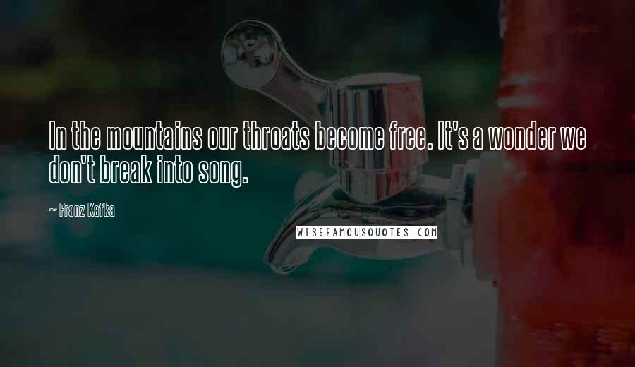 Franz Kafka Quotes: In the mountains our throats become free. It's a wonder we don't break into song.