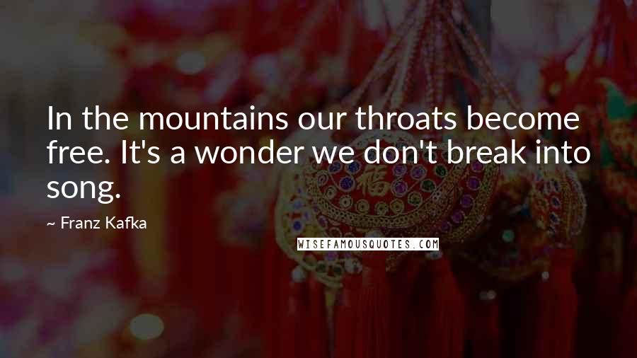 Franz Kafka Quotes: In the mountains our throats become free. It's a wonder we don't break into song.