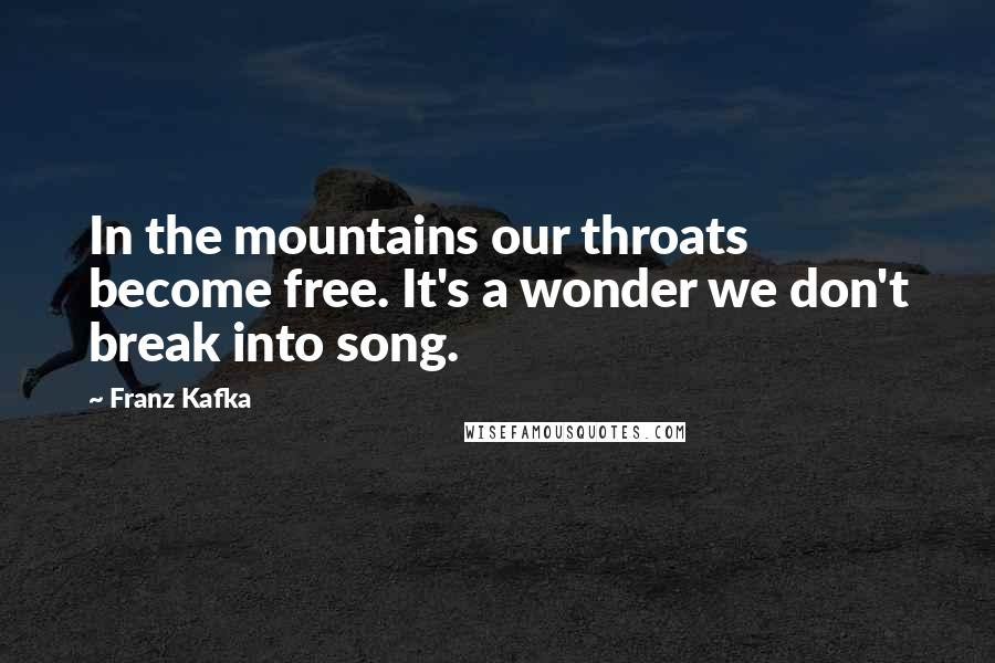 Franz Kafka Quotes: In the mountains our throats become free. It's a wonder we don't break into song.
