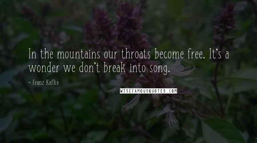 Franz Kafka Quotes: In the mountains our throats become free. It's a wonder we don't break into song.