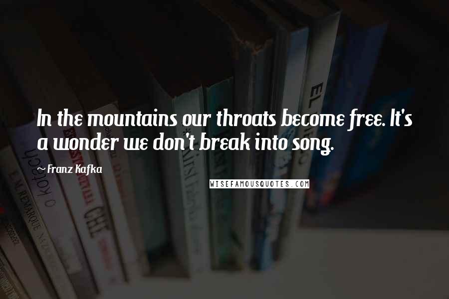 Franz Kafka Quotes: In the mountains our throats become free. It's a wonder we don't break into song.