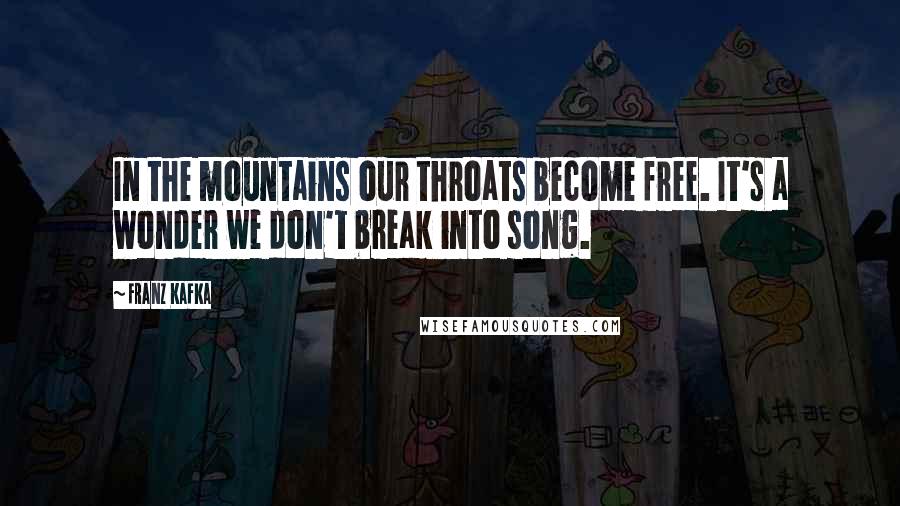 Franz Kafka Quotes: In the mountains our throats become free. It's a wonder we don't break into song.
