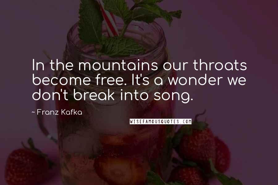 Franz Kafka Quotes: In the mountains our throats become free. It's a wonder we don't break into song.