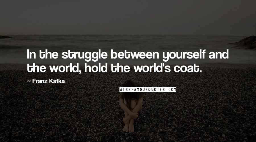 Franz Kafka Quotes: In the struggle between yourself and the world, hold the world's coat.