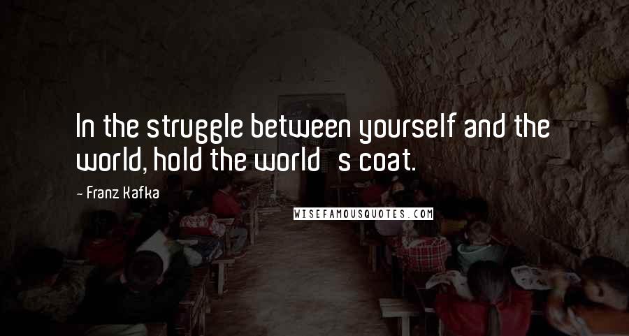 Franz Kafka Quotes: In the struggle between yourself and the world, hold the world's coat.