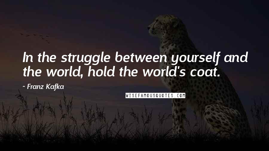 Franz Kafka Quotes: In the struggle between yourself and the world, hold the world's coat.