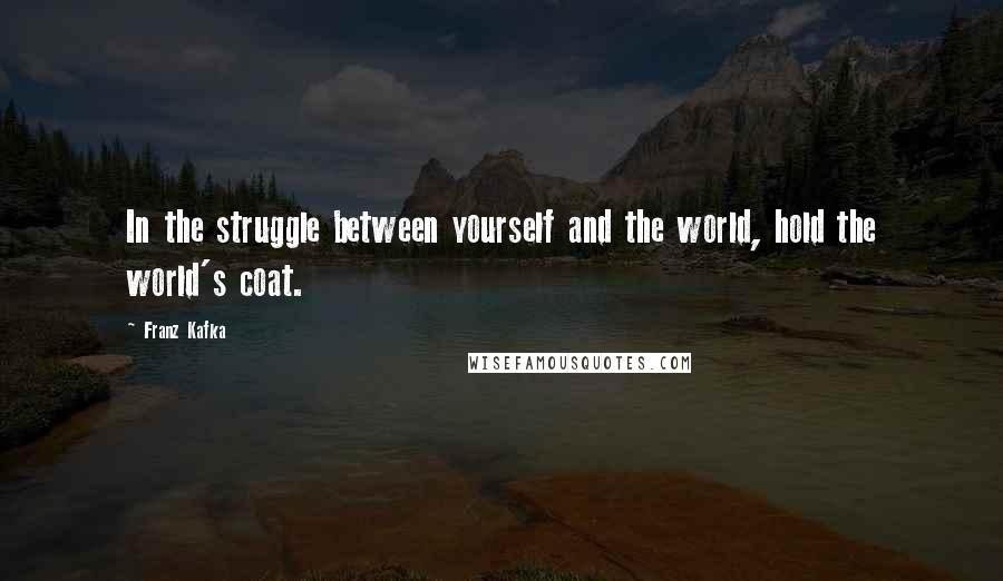 Franz Kafka Quotes: In the struggle between yourself and the world, hold the world's coat.