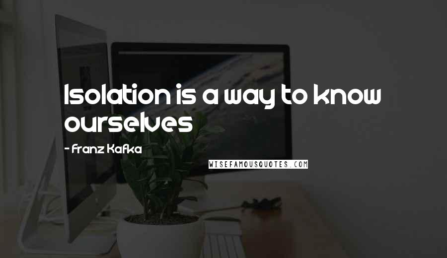 Franz Kafka Quotes: Isolation is a way to know ourselves