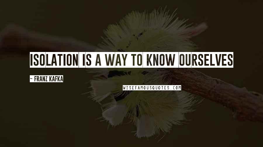 Franz Kafka Quotes: Isolation is a way to know ourselves