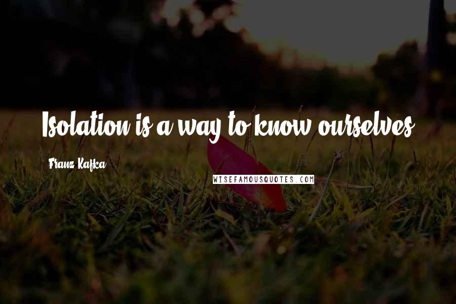 Franz Kafka Quotes: Isolation is a way to know ourselves