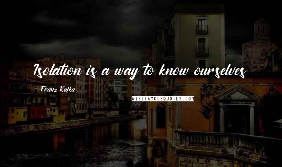 Franz Kafka Quotes: Isolation is a way to know ourselves