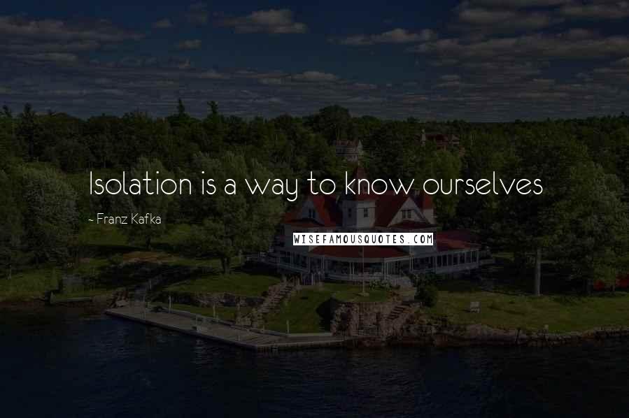 Franz Kafka Quotes: Isolation is a way to know ourselves