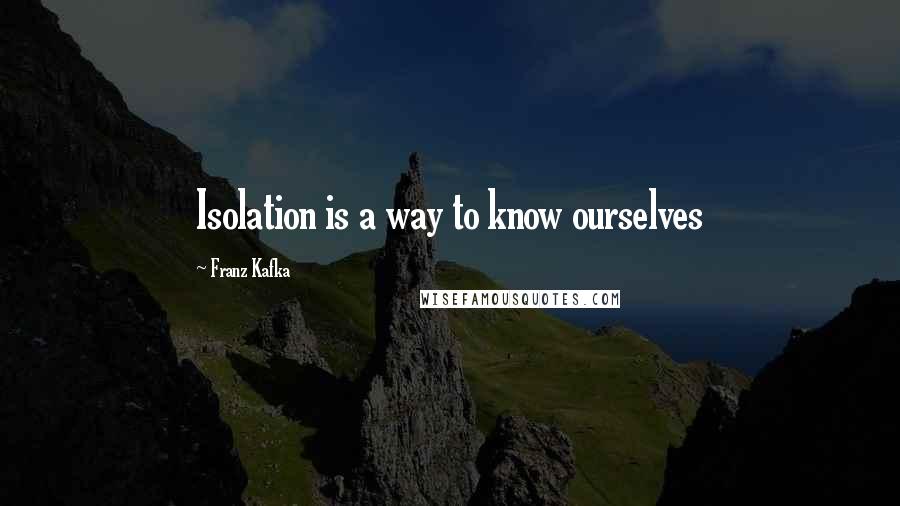 Franz Kafka Quotes: Isolation is a way to know ourselves