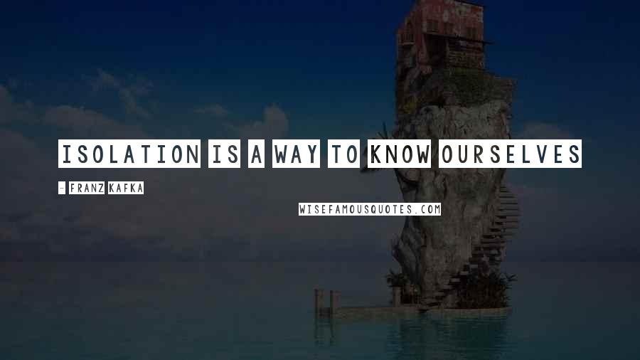 Franz Kafka Quotes: Isolation is a way to know ourselves