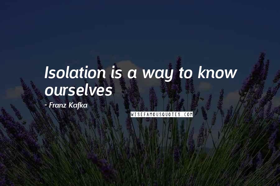 Franz Kafka Quotes: Isolation is a way to know ourselves