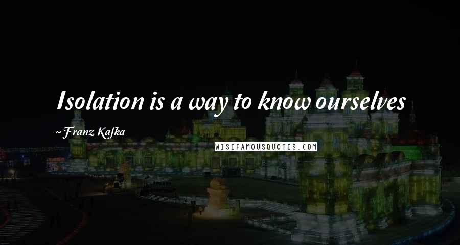 Franz Kafka Quotes: Isolation is a way to know ourselves