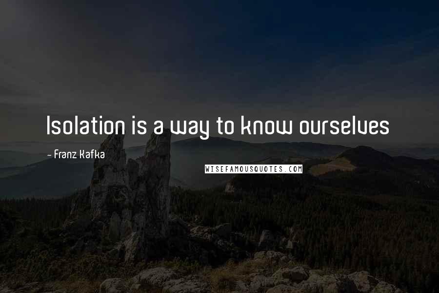 Franz Kafka Quotes: Isolation is a way to know ourselves