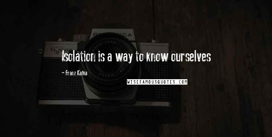 Franz Kafka Quotes: Isolation is a way to know ourselves