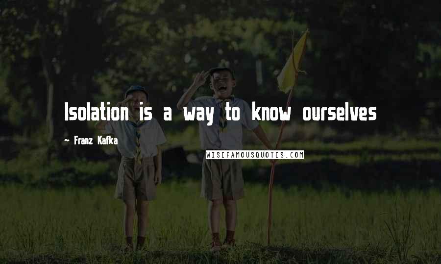 Franz Kafka Quotes: Isolation is a way to know ourselves