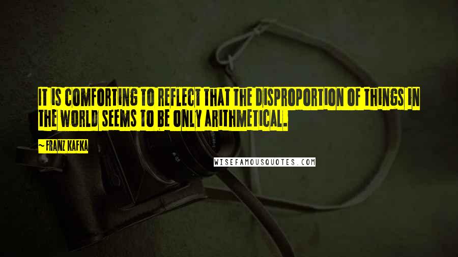 Franz Kafka Quotes: It is comforting to reflect that the disproportion of things in the world seems to be only arithmetical.