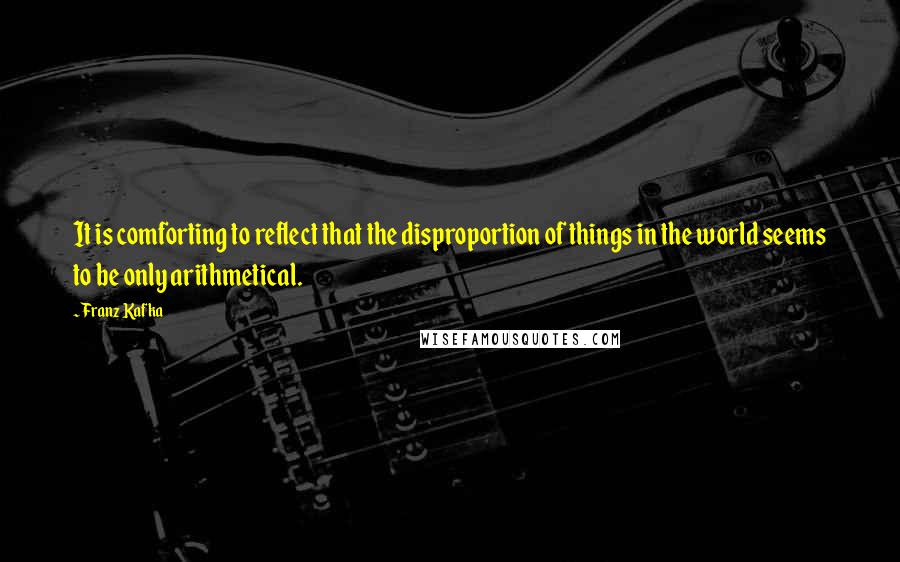 Franz Kafka Quotes: It is comforting to reflect that the disproportion of things in the world seems to be only arithmetical.