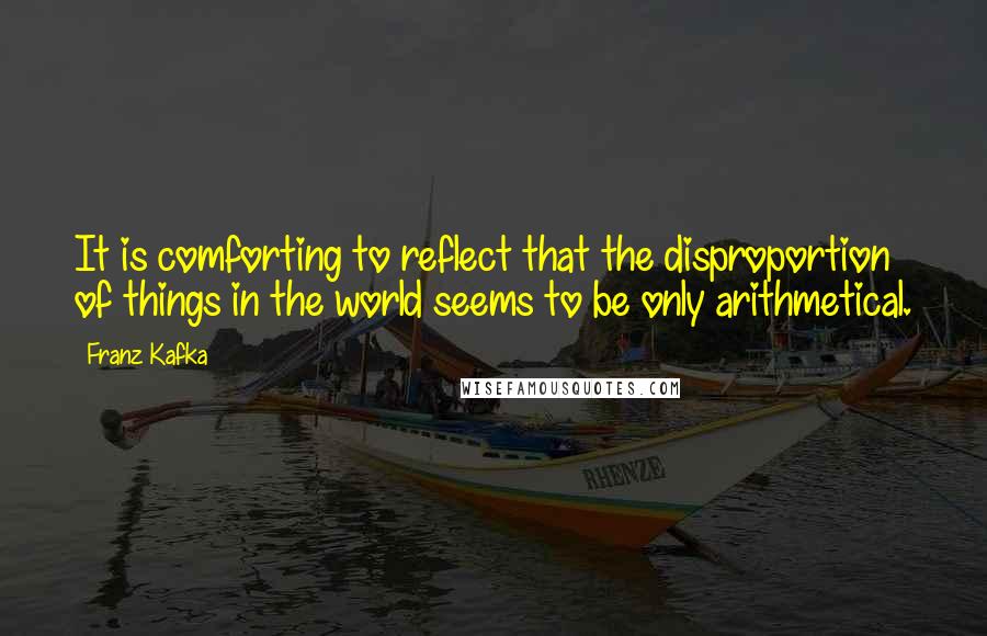 Franz Kafka Quotes: It is comforting to reflect that the disproportion of things in the world seems to be only arithmetical.