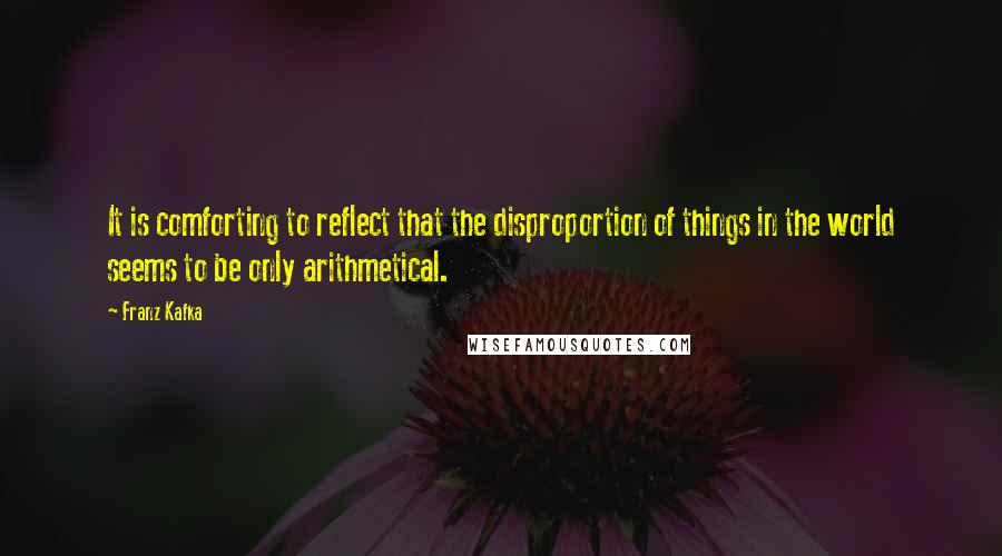 Franz Kafka Quotes: It is comforting to reflect that the disproportion of things in the world seems to be only arithmetical.