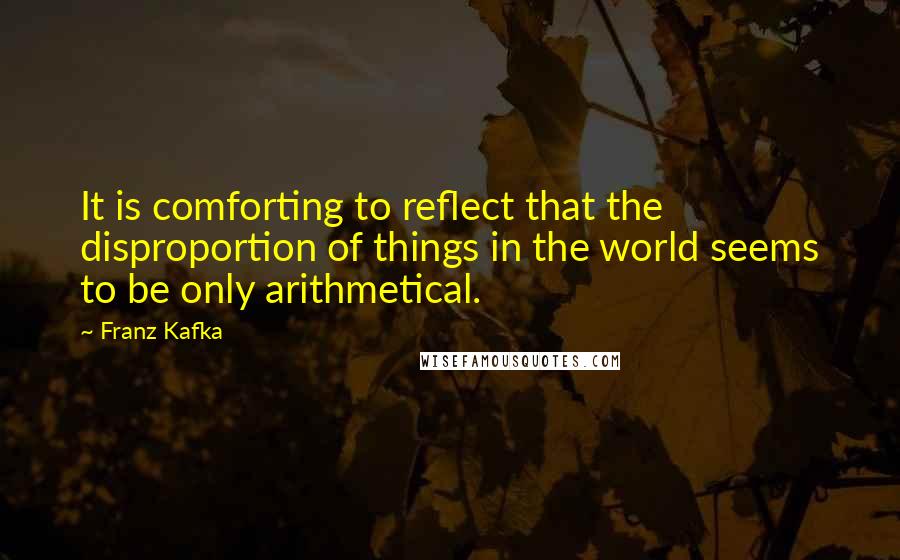 Franz Kafka Quotes: It is comforting to reflect that the disproportion of things in the world seems to be only arithmetical.