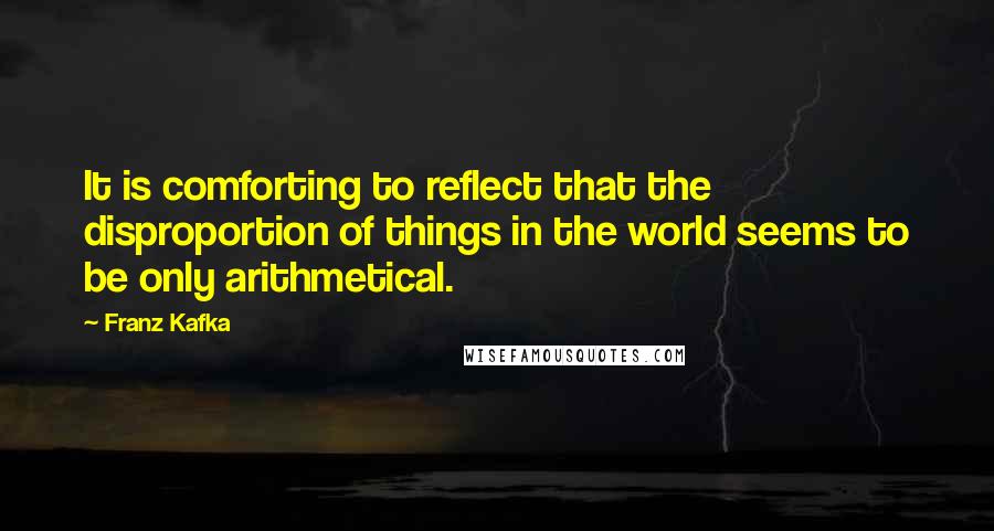 Franz Kafka Quotes: It is comforting to reflect that the disproportion of things in the world seems to be only arithmetical.