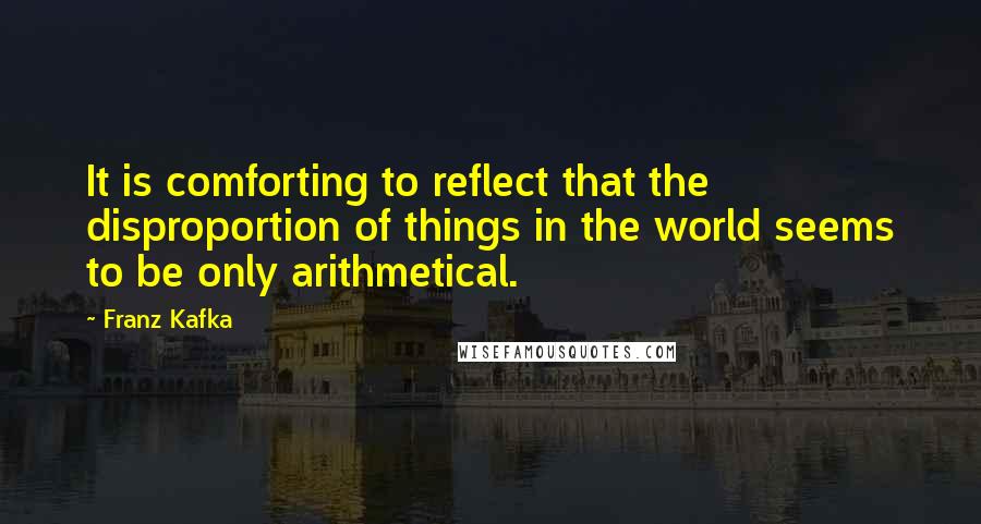 Franz Kafka Quotes: It is comforting to reflect that the disproportion of things in the world seems to be only arithmetical.