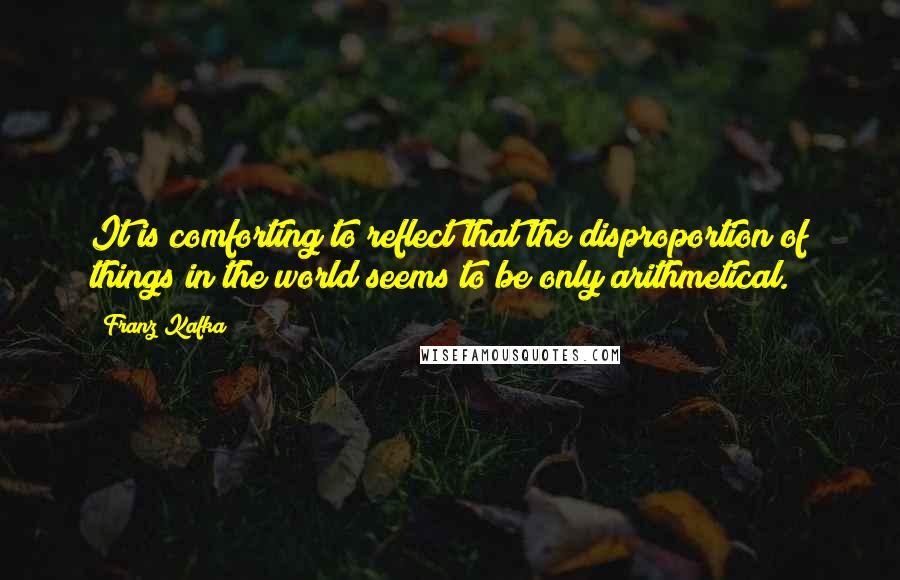 Franz Kafka Quotes: It is comforting to reflect that the disproportion of things in the world seems to be only arithmetical.