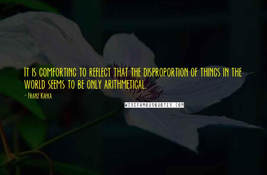 Franz Kafka Quotes: It is comforting to reflect that the disproportion of things in the world seems to be only arithmetical.