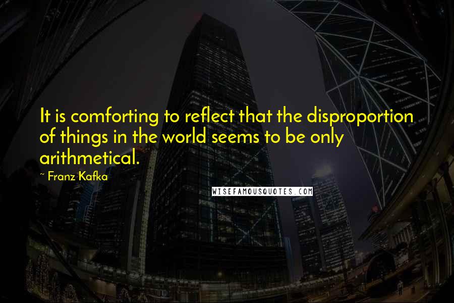 Franz Kafka Quotes: It is comforting to reflect that the disproportion of things in the world seems to be only arithmetical.